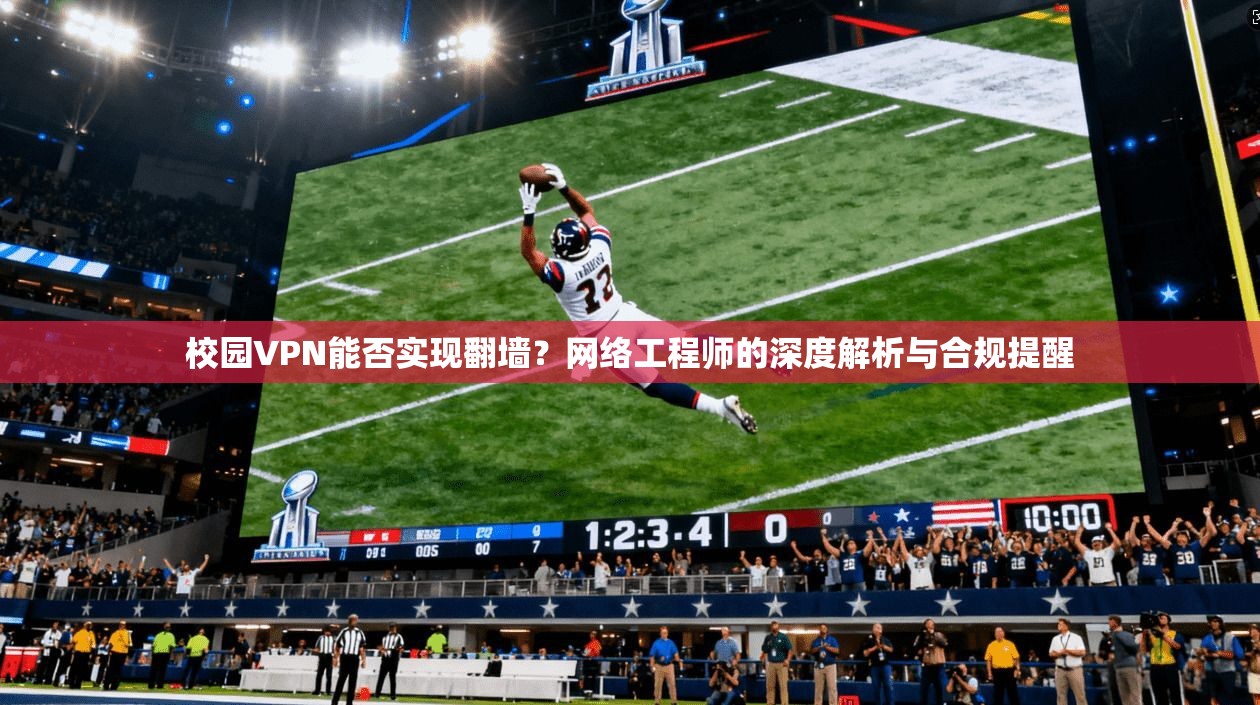 校园VPN能否实现翻墙？网络工程师的深度解析与合规提醒