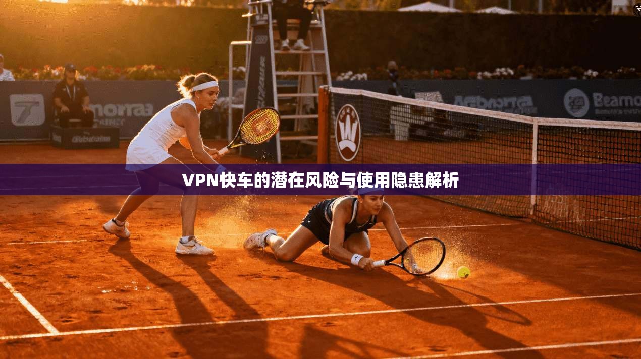 VPN快车的潜在风险与使用隐患解析