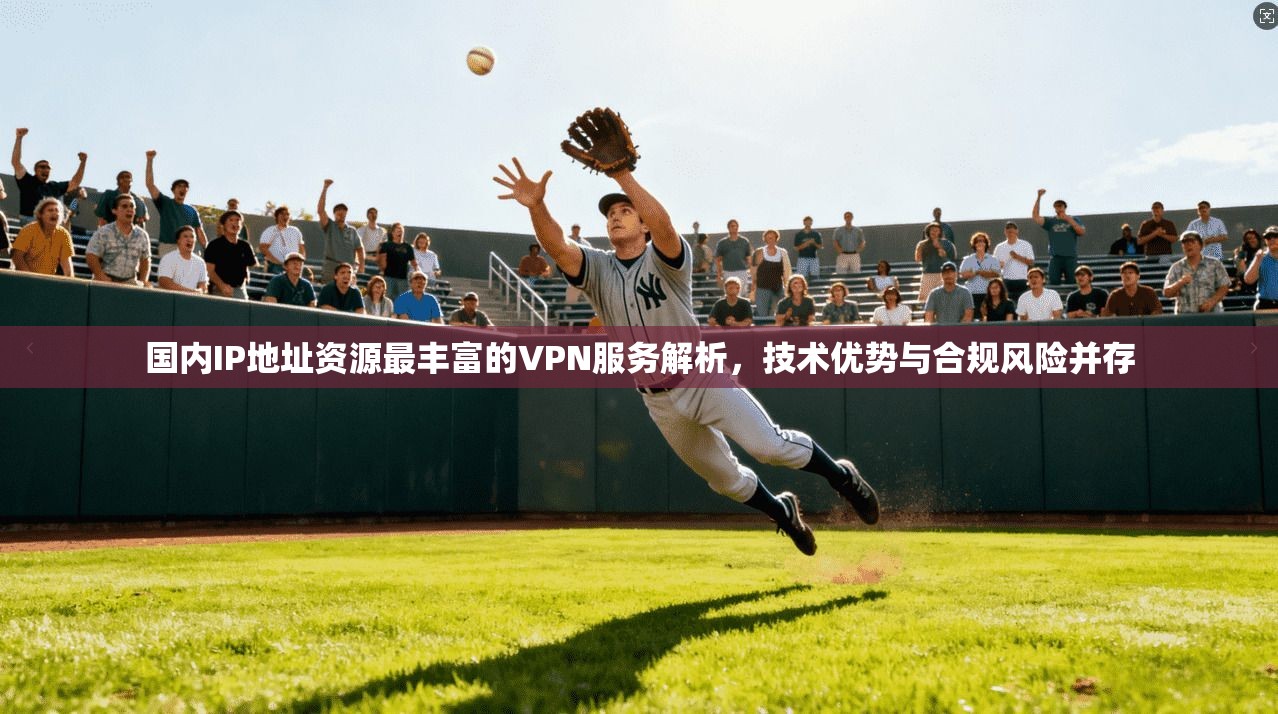 国内IP地址资源最丰富的VPN服务解析，技术优势与合规风险并存