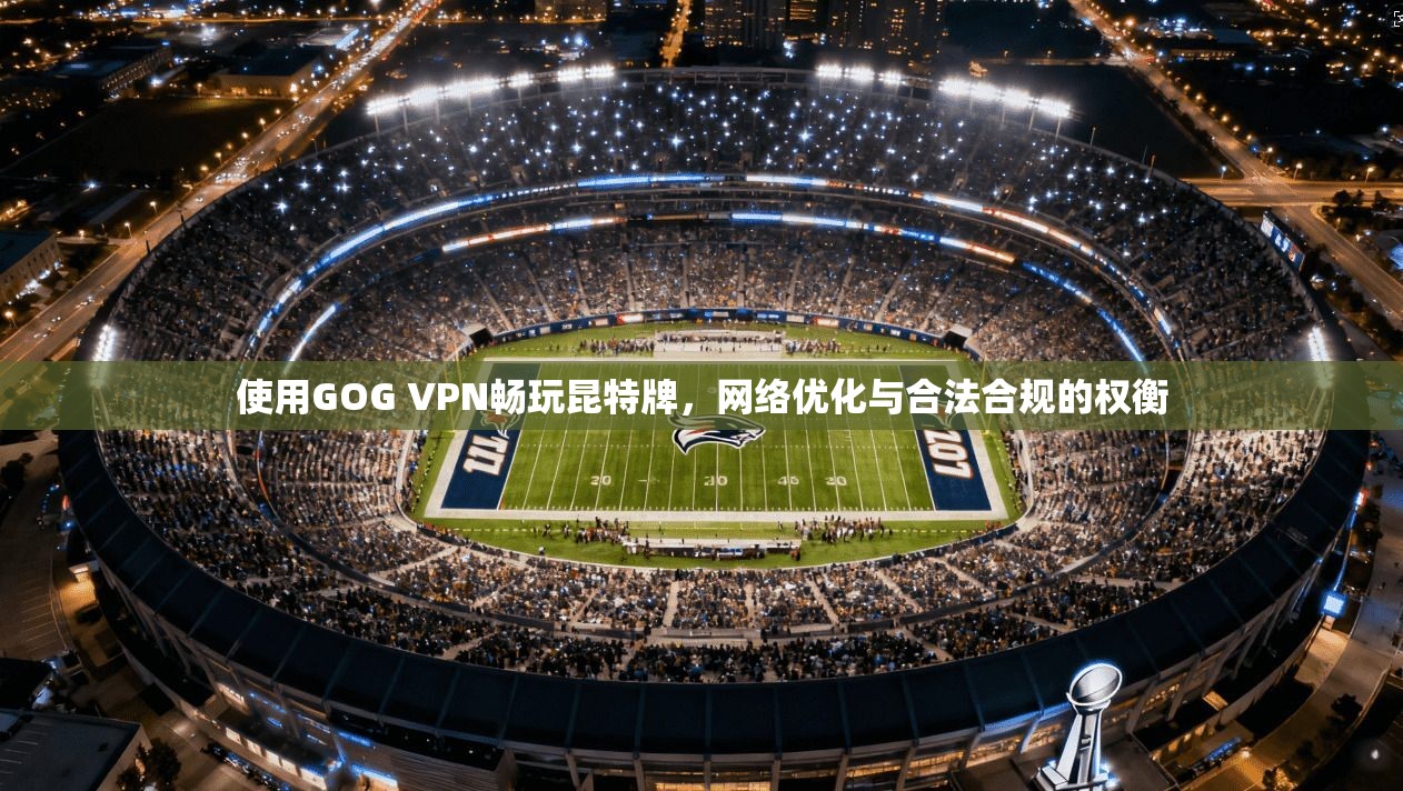 使用GOG VPN畅玩昆特牌，网络优化与合法合规的权衡