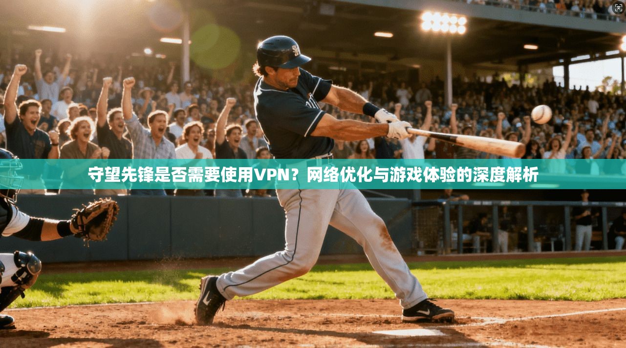 守望先锋是否需要使用VPN？网络优化与游戏体验的深度解析