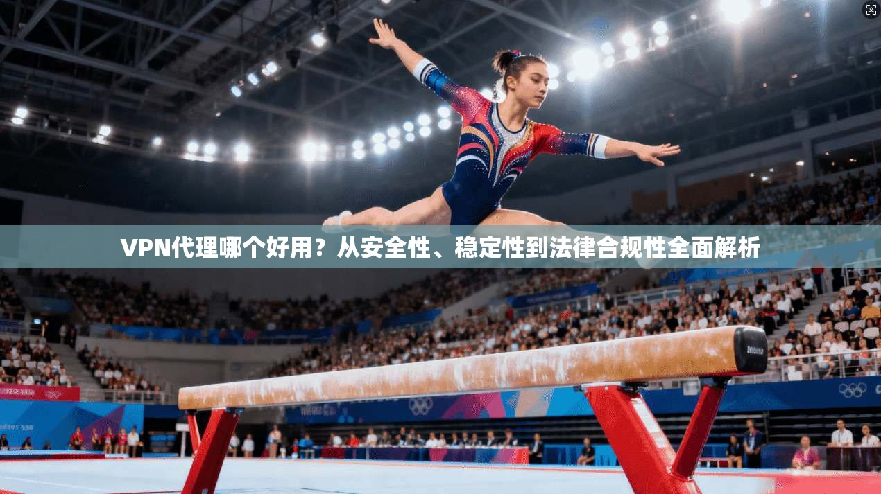 VPN代理哪个好用？从安全性、稳定性到法律合规性全面解析