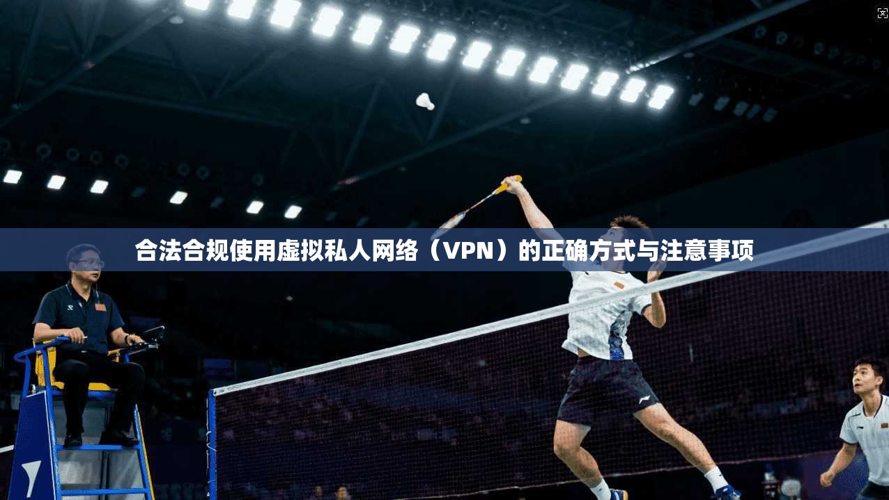 合法合规使用虚拟私人网络（VPN）的正确方式与注意事项