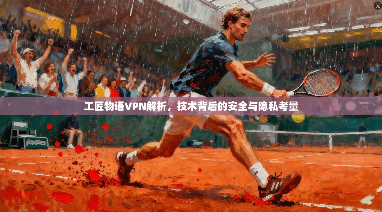 工匠物语VPN解析，技术背后的安全与隐私考量