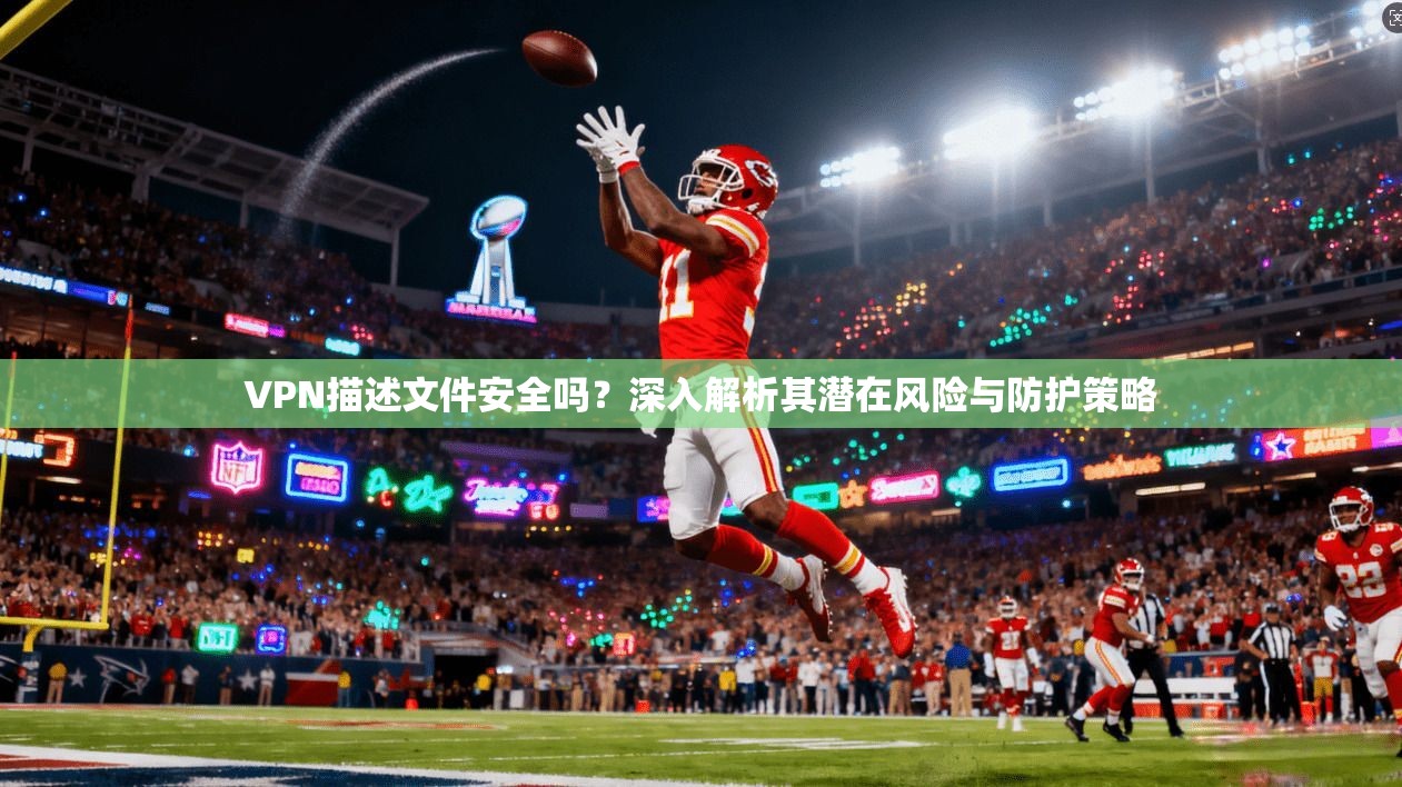 VPN描述文件安全吗？深入解析其潜在风险与防护策略
