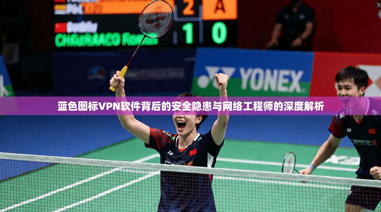 蓝色图标VPN软件背后的安全隐患与网络工程师的深度解析