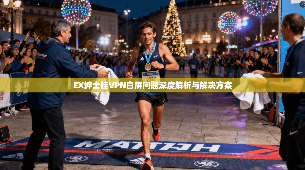 EX绅士挂VPN白屏问题深度解析与解决方案