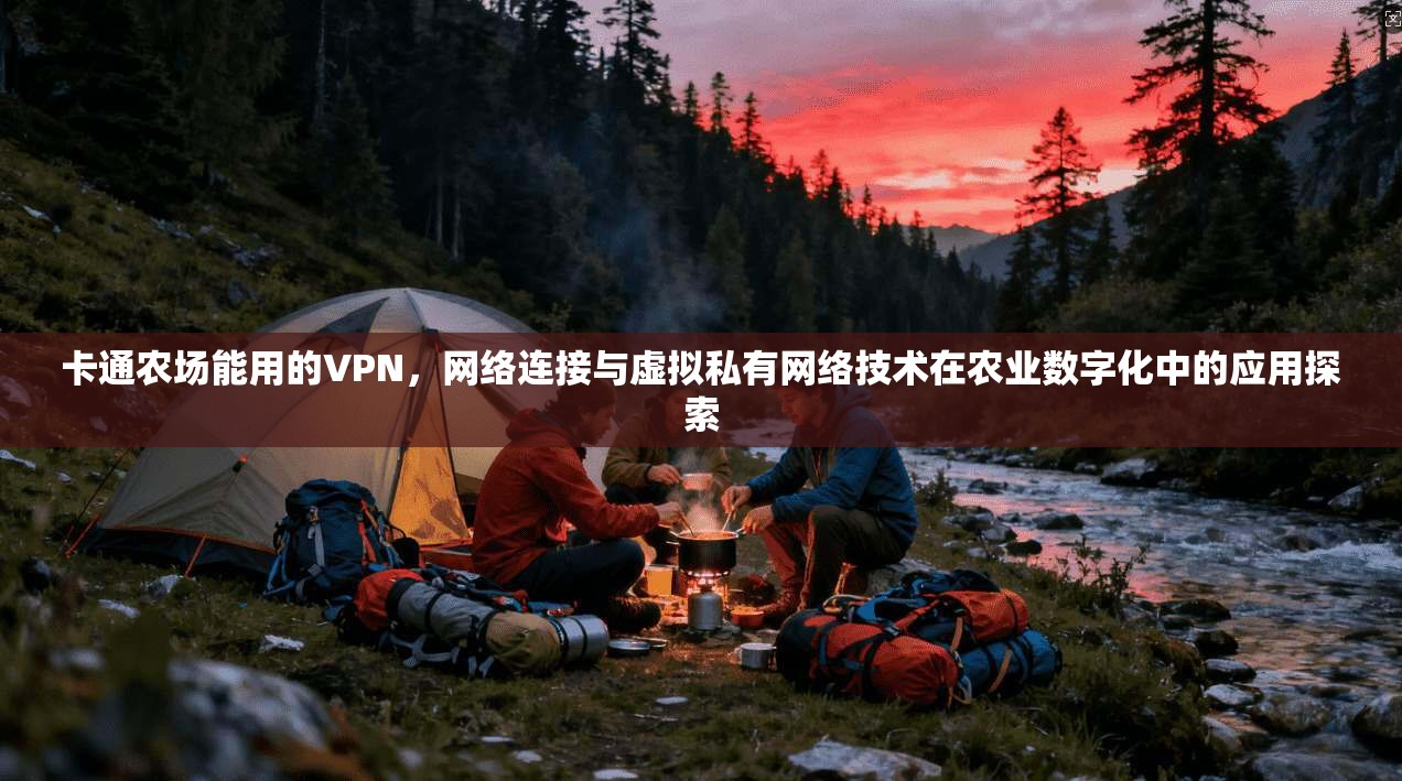 卡通农场能用的VPN，网络连接与虚拟私有网络技术在农业数字化中的应用探索