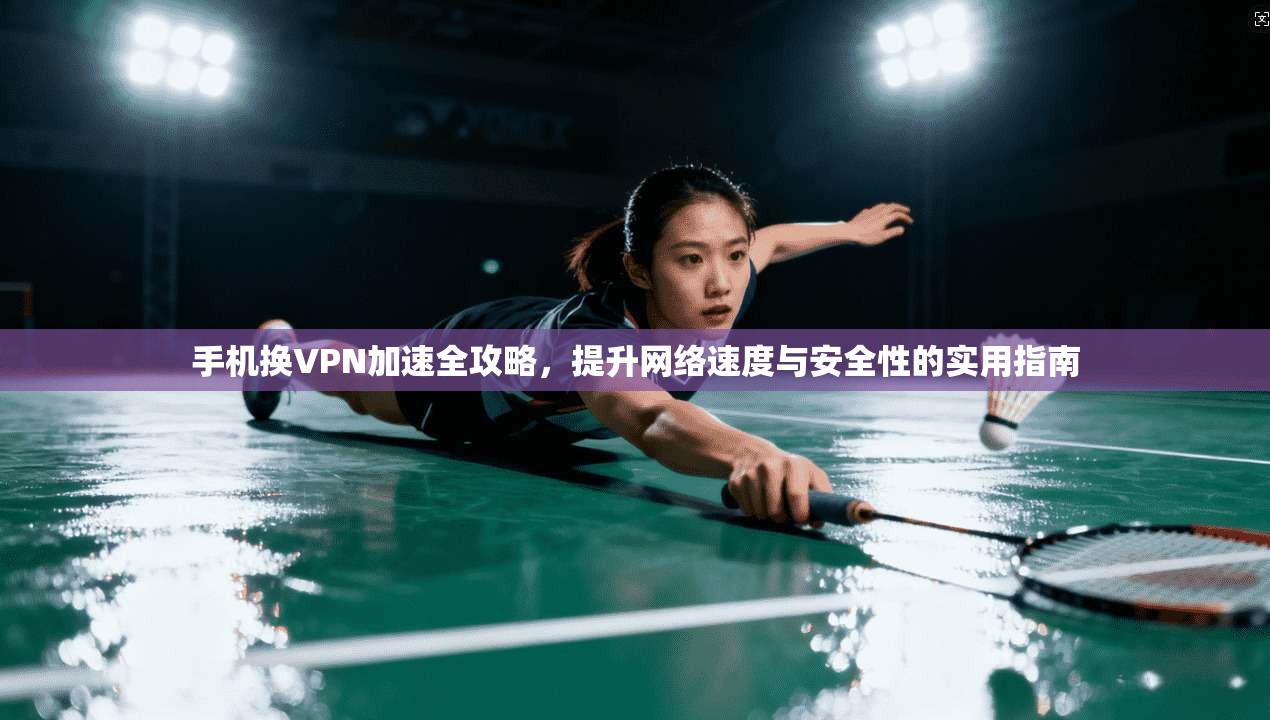 手机换VPN加速全攻略，提升网络速度与安全性的实用指南