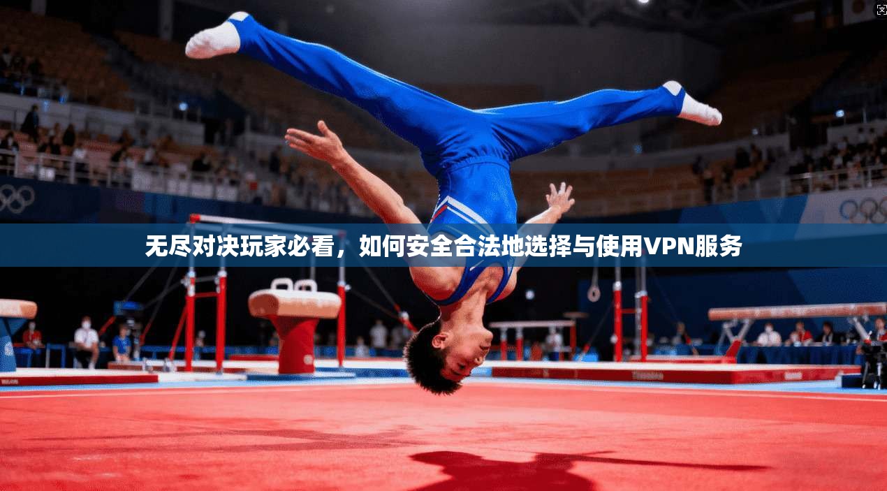 无尽对决玩家必看，如何安全合法地选择与使用VPN服务