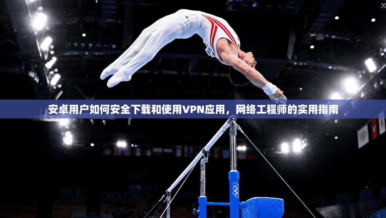安卓用户如何安全下载和使用VPN应用，网络工程师的实用指南