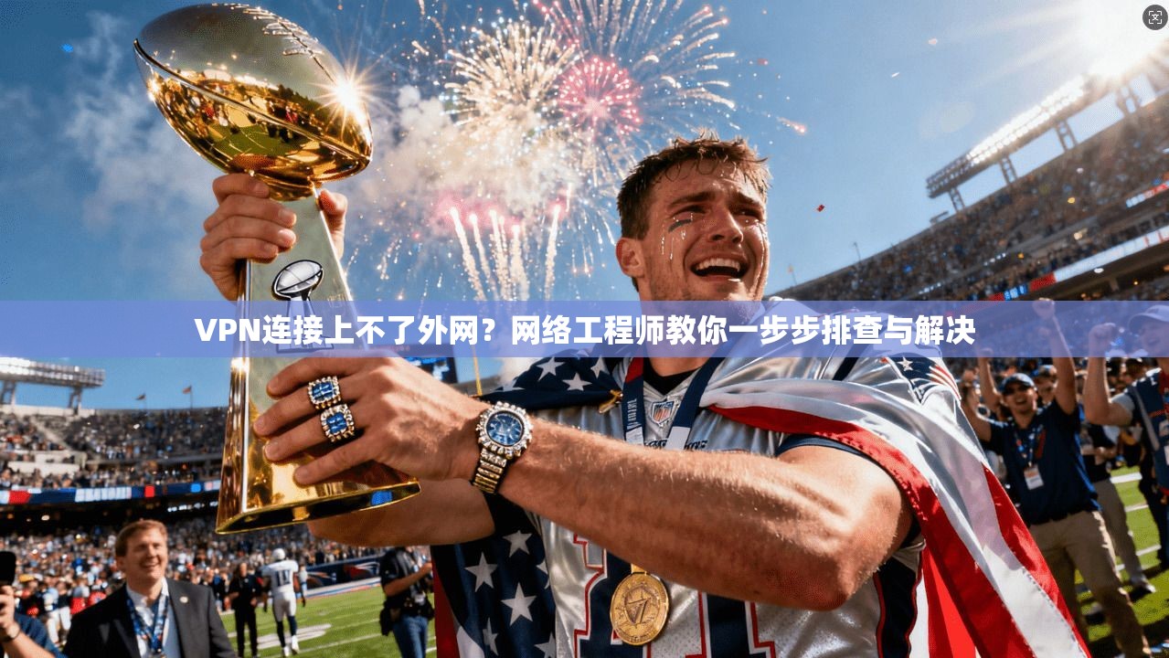 VPN连接上不了外网？网络工程师教你一步步排查与解决