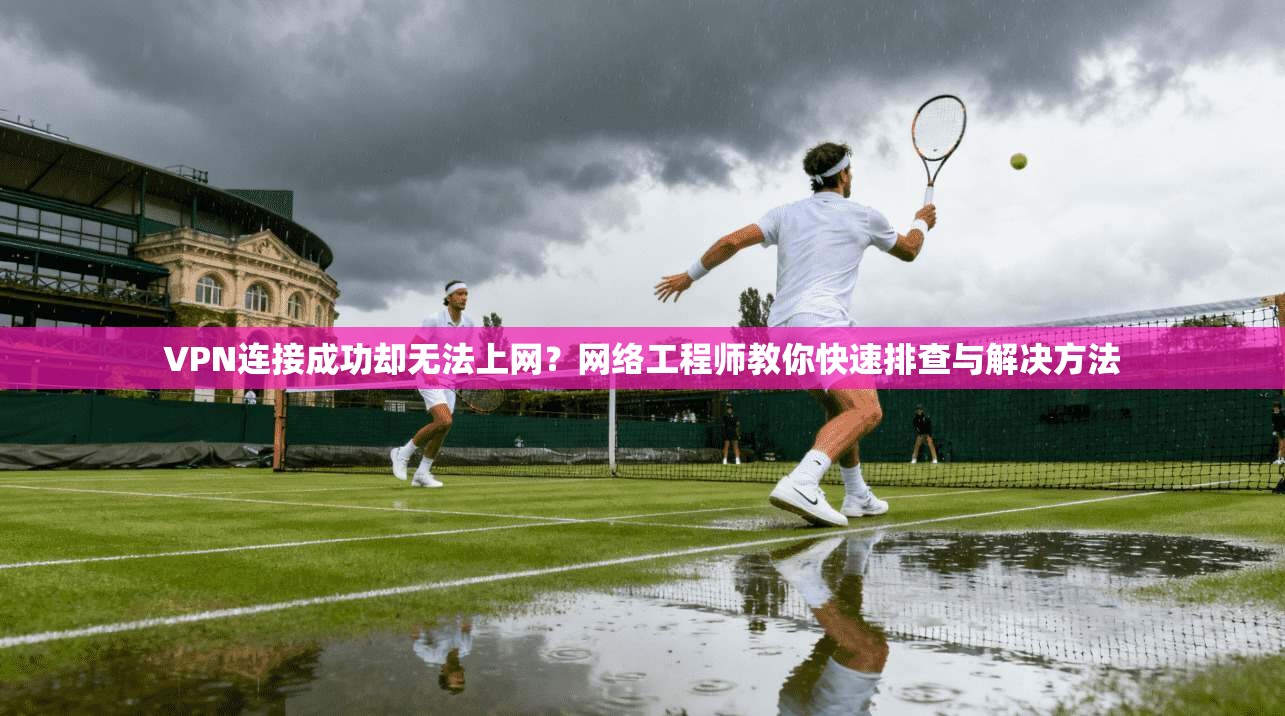 VPN连接成功却无法上网？网络工程师教你快速排查与解决方法