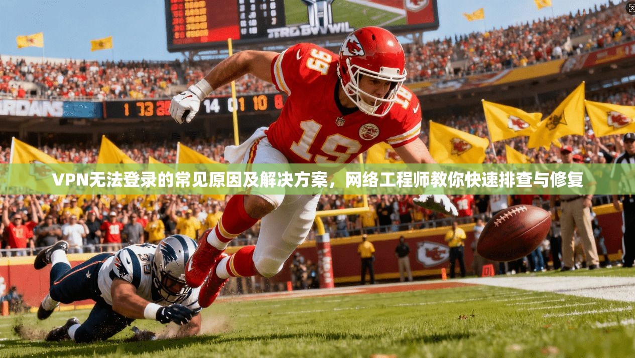 VPN无法登录的常见原因及解决方案，网络工程师教你快速排查与修复