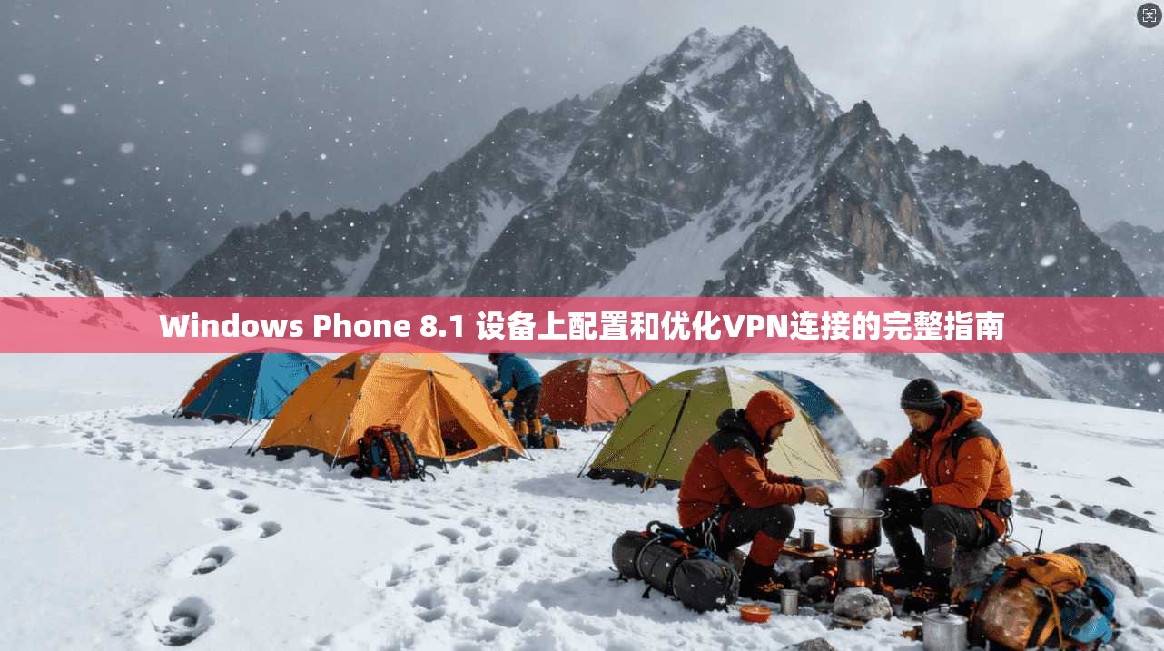 Windows Phone 8.1 设备上配置和优化VPN连接的完整指南