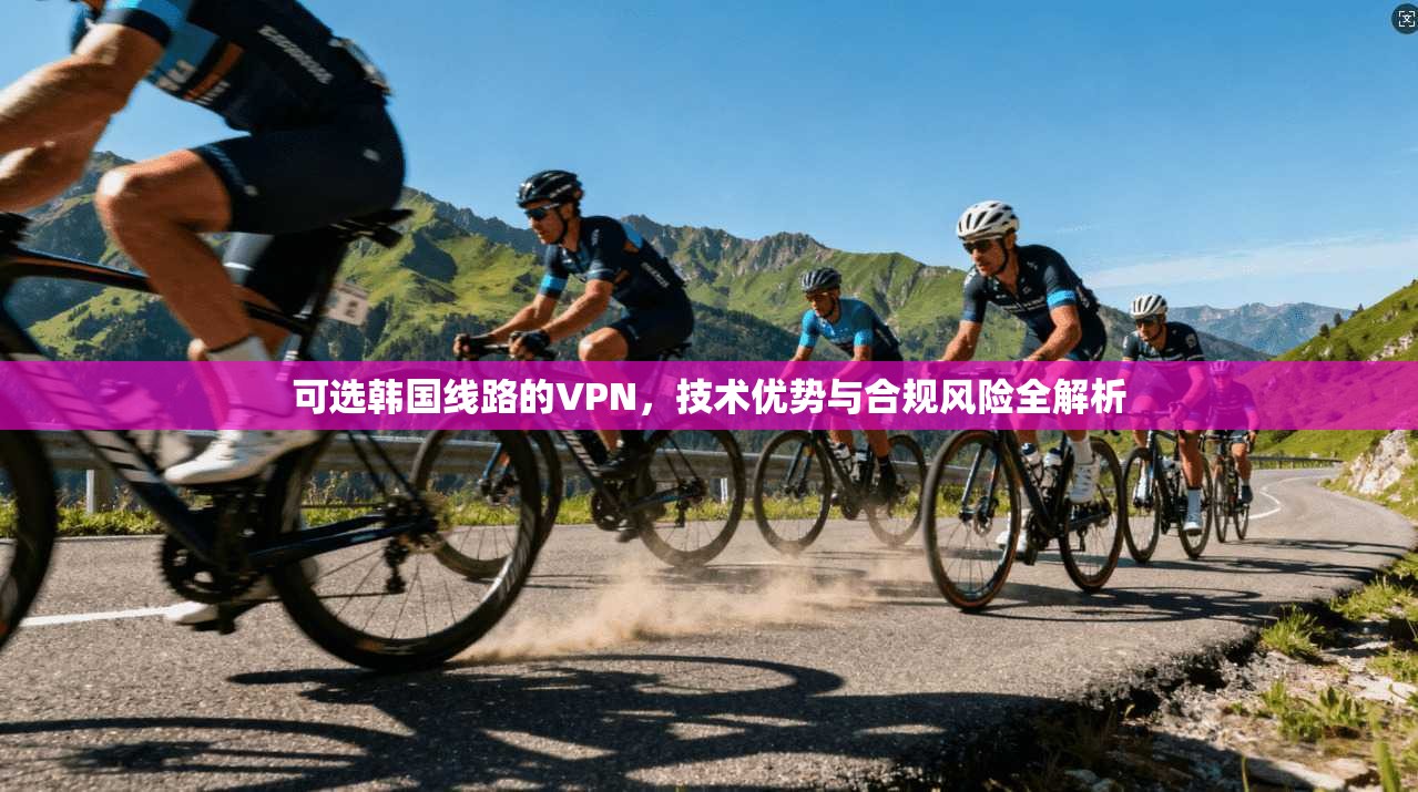 可选韩国线路的VPN，技术优势与合规风险全解析