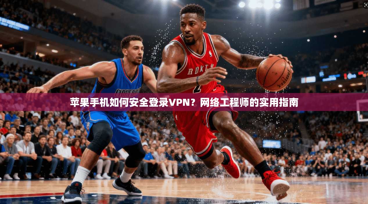 苹果手机如何安全登录VPN？网络工程师的实用指南