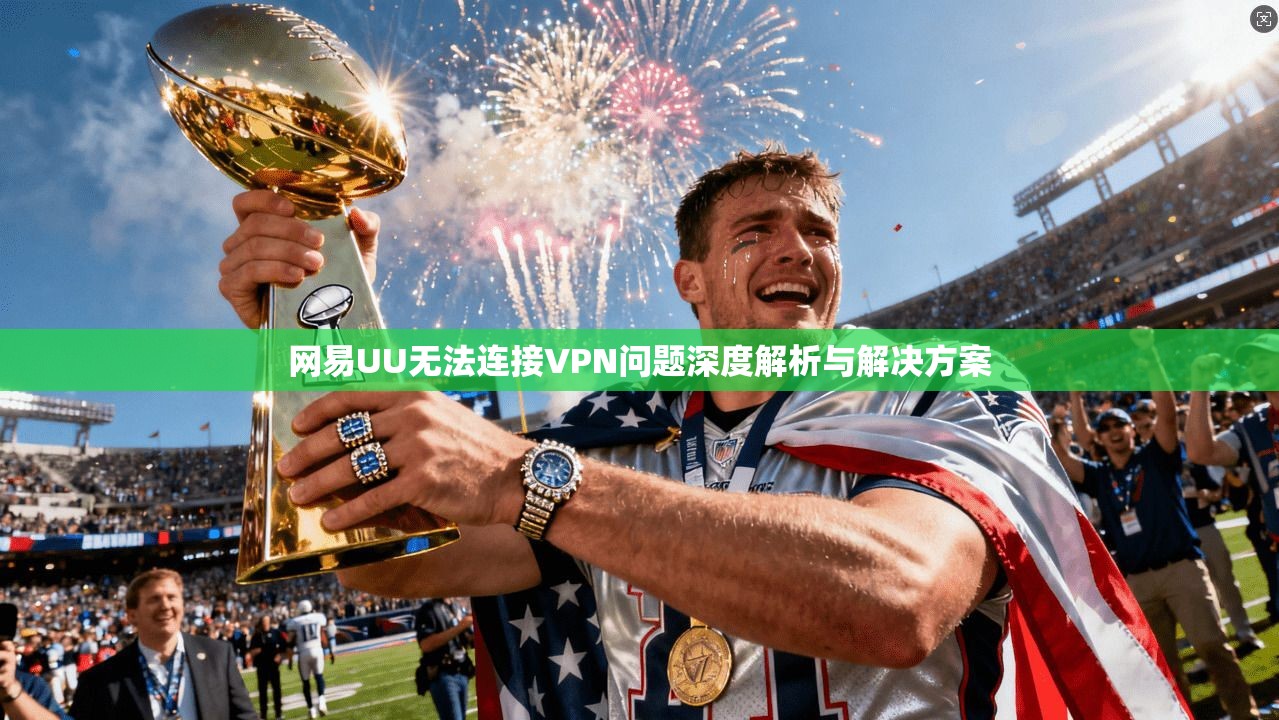 网易UU无法连接VPN问题深度解析与解决方案