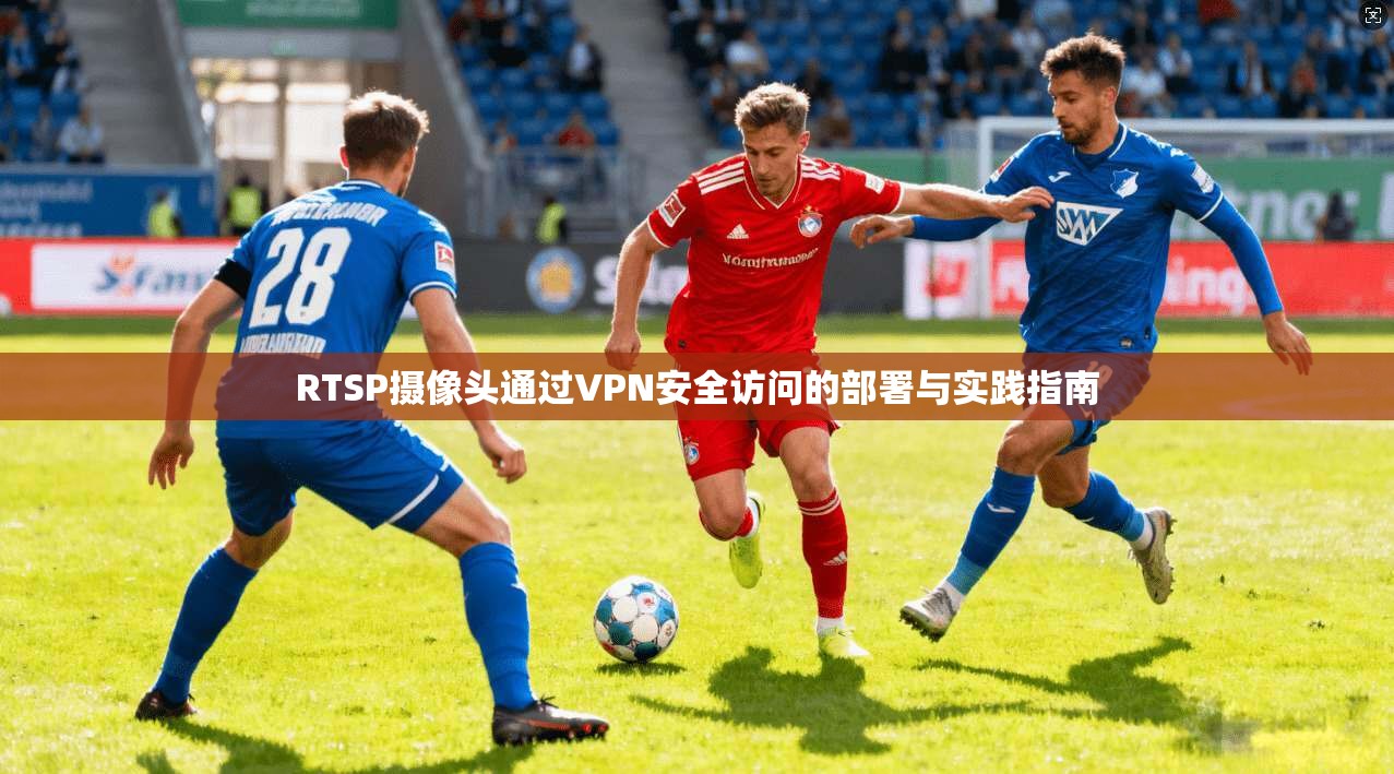 RTSP摄像头通过VPN安全访问的部署与实践指南
