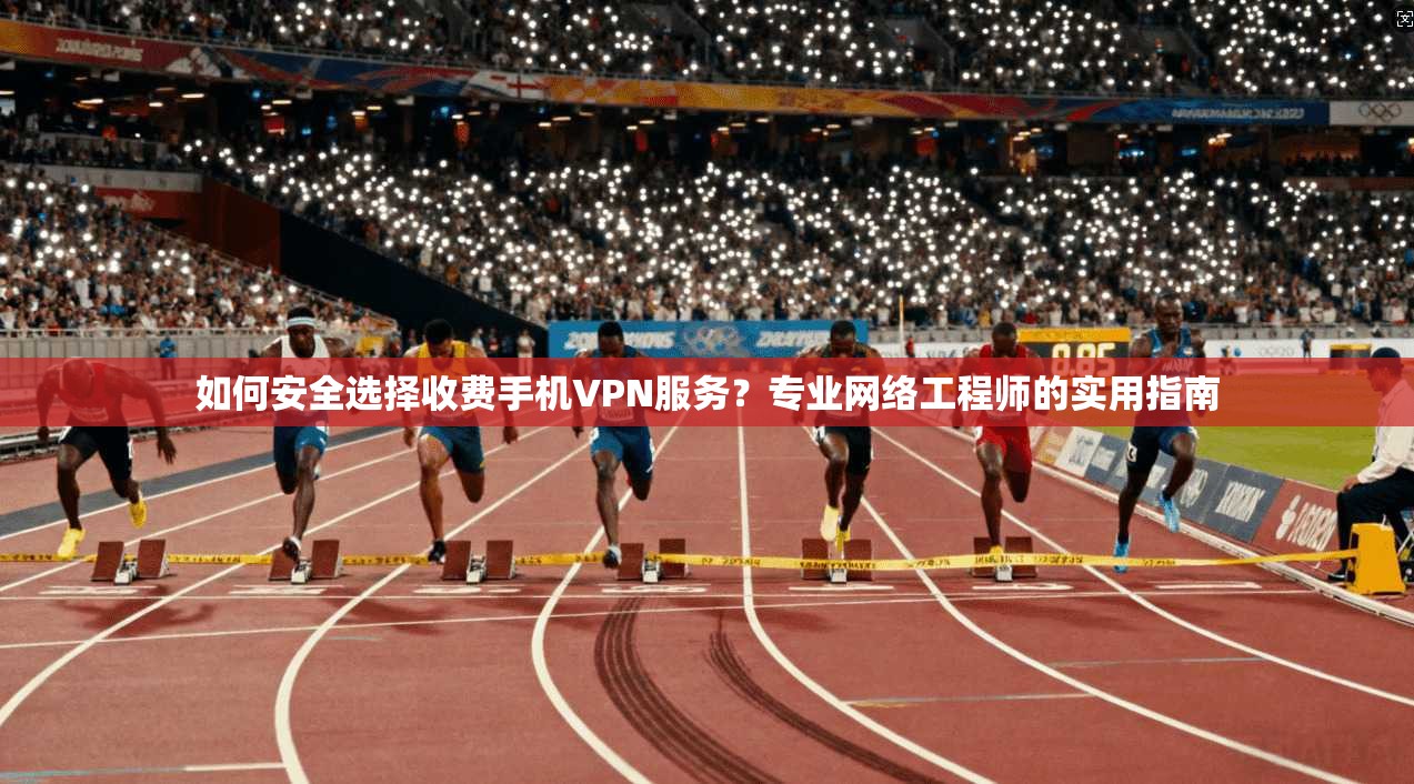 如何安全选择收费手机VPN服务？专业网络工程师的实用指南