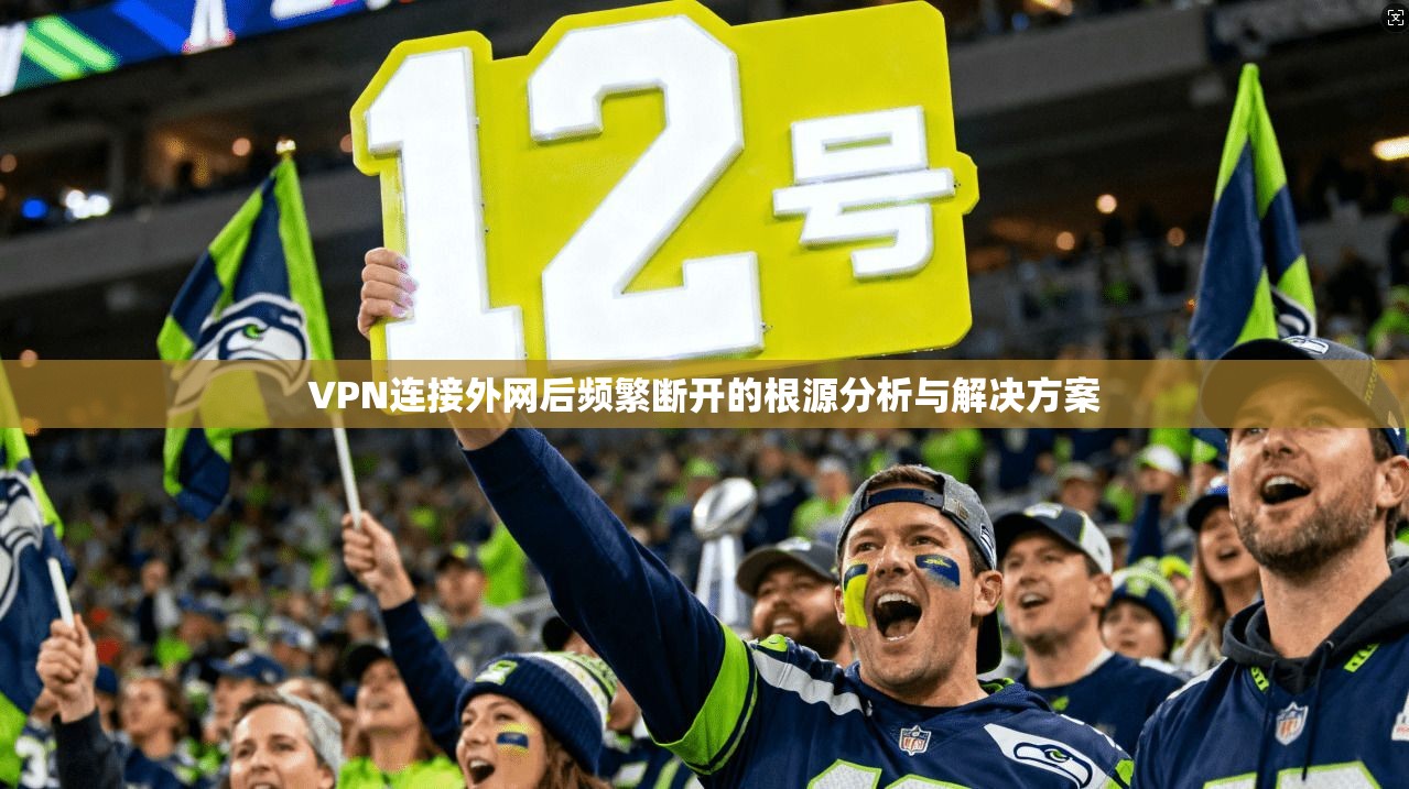 VPN连接外网后频繁断开的根源分析与解决方案