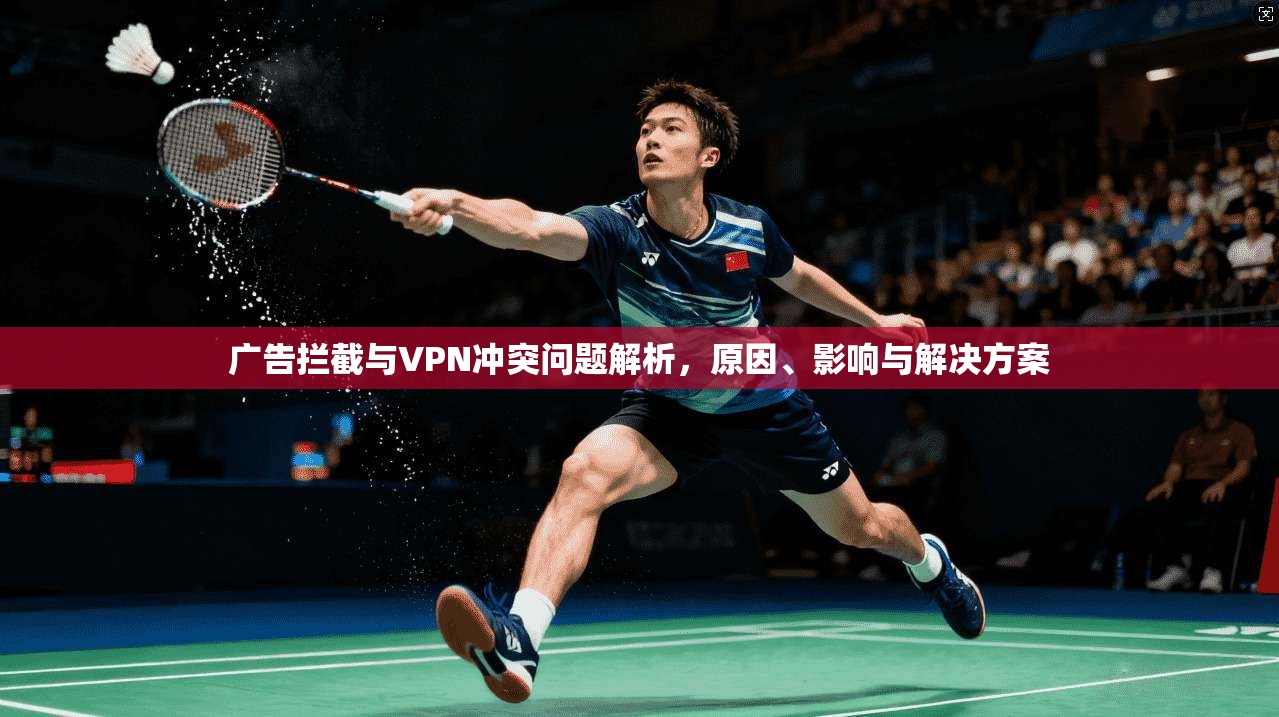 广告拦截与VPN冲突问题解析，原因、影响与解决方案
