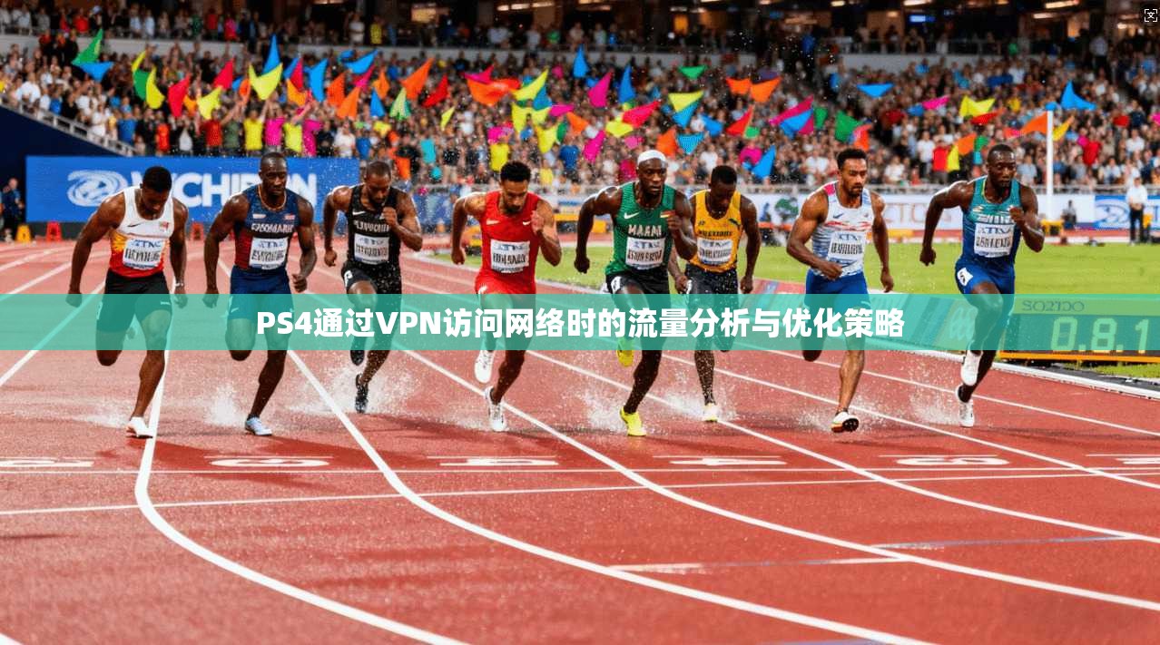 PS4通过VPN访问网络时的流量分析与优化策略