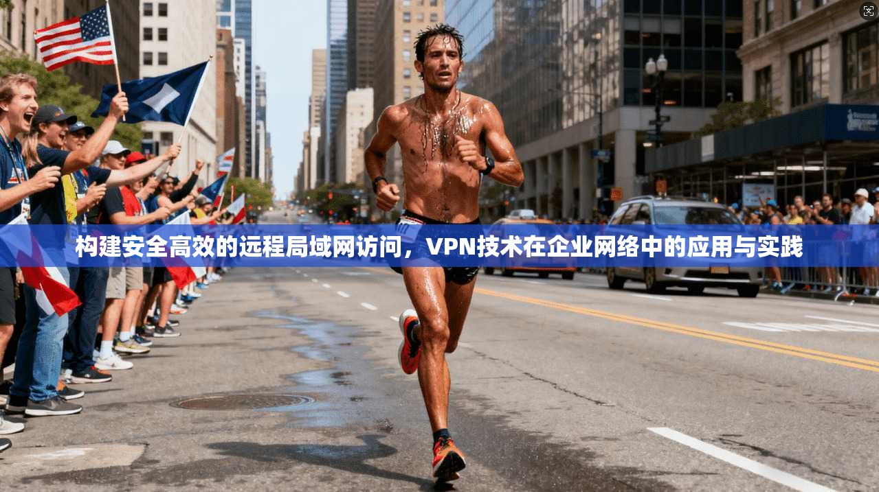 构建安全高效的远程局域网访问，VPN技术在企业网络中的应用与实践