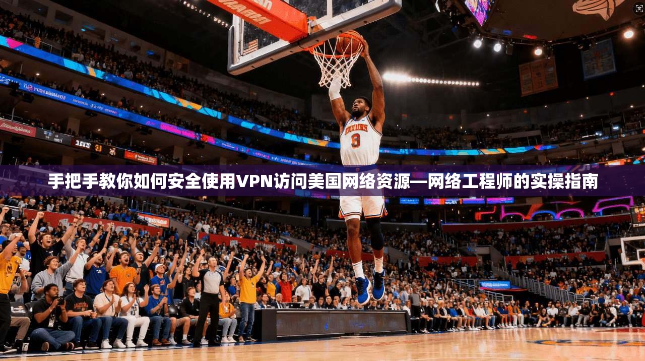 手把手教你如何安全使用VPN访问美国网络资源—网络工程师的实操指南