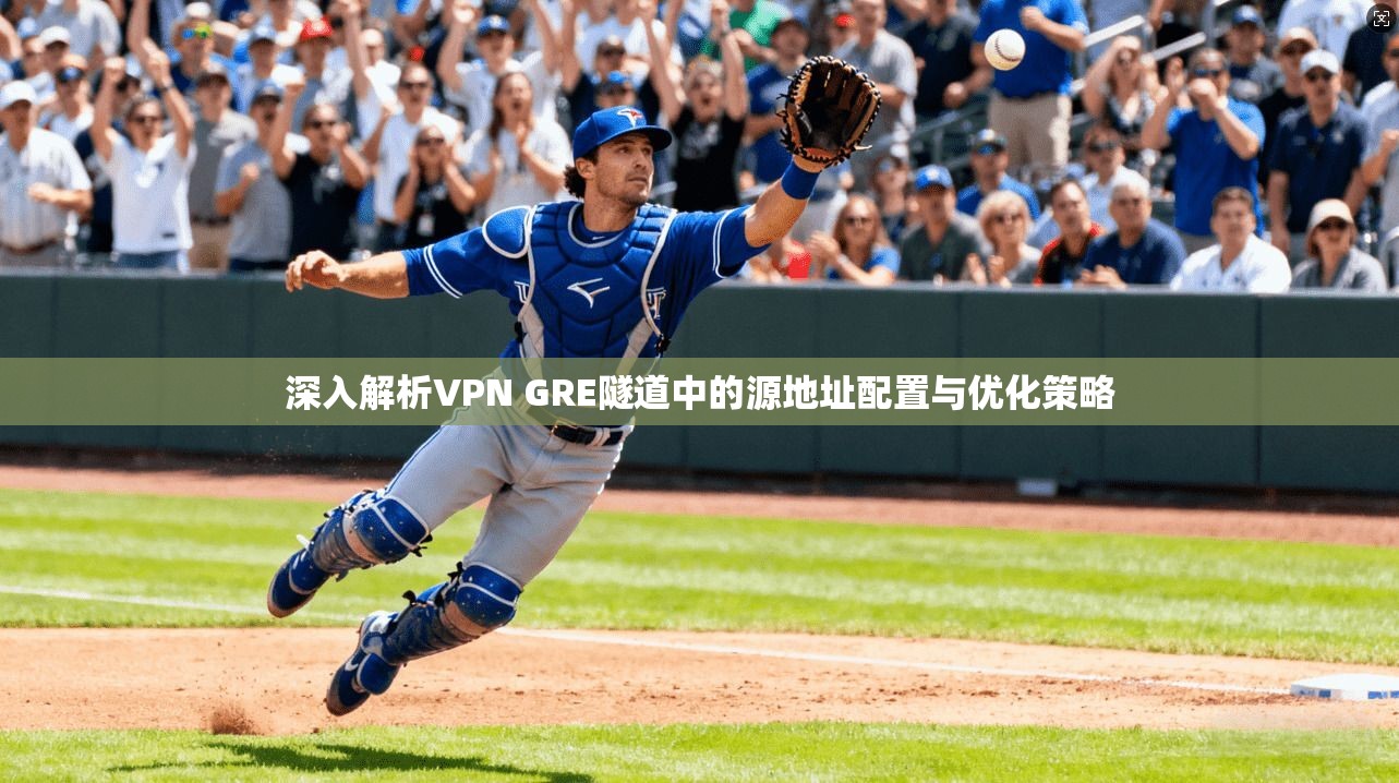 深入解析VPN GRE隧道中的源地址配置与优化策略 深入解析VPN GRE隧道中的源地址配置与优化策略
