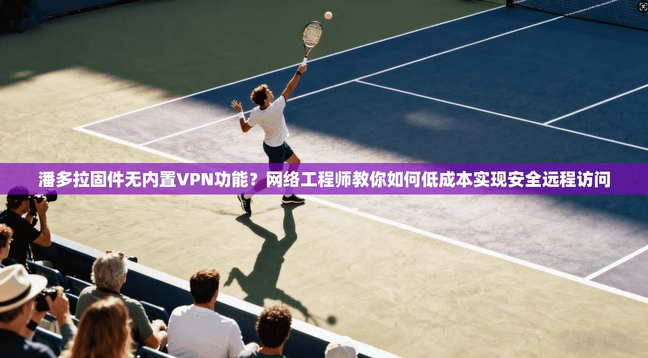 潘多拉固件无内置VPN功能?网络工程师教你如何低成本实现安全远程访问 潘多拉固件无内置VPN功能?网络工程师教你如何低成本实现安全远程访问