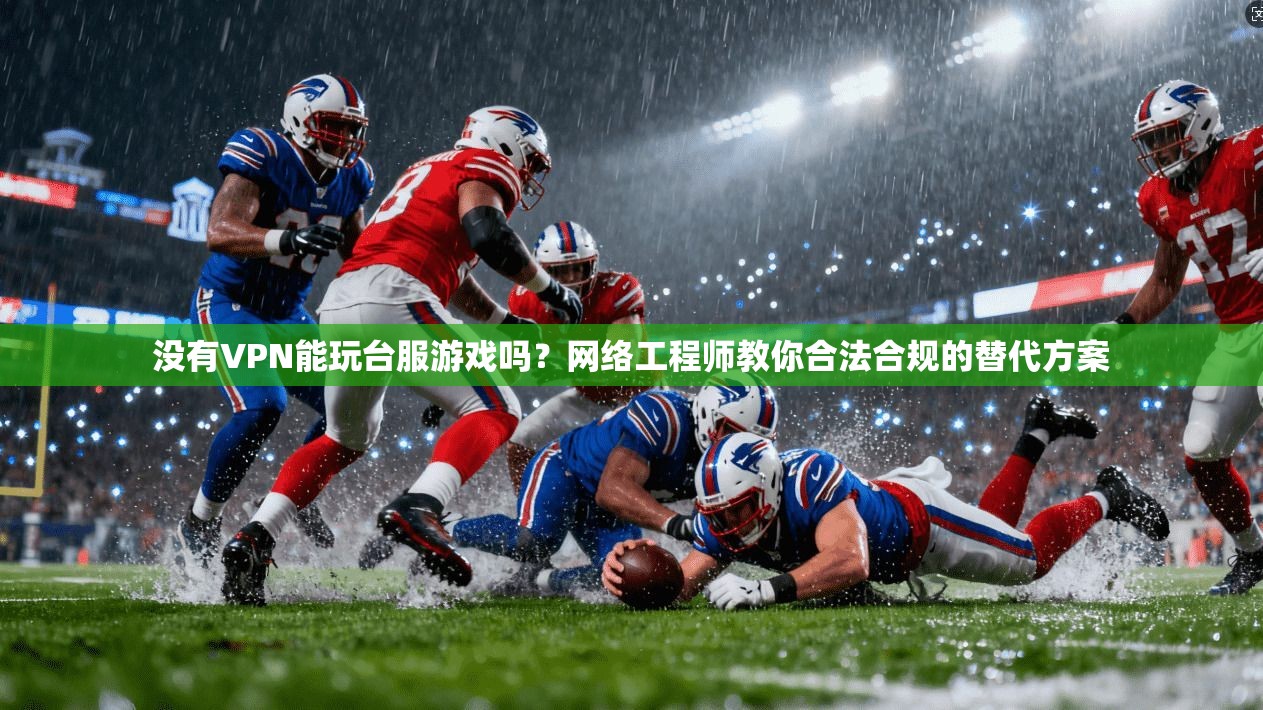 没有VPN能玩台服游戏吗？网络工程师教你合法合规的替代方案