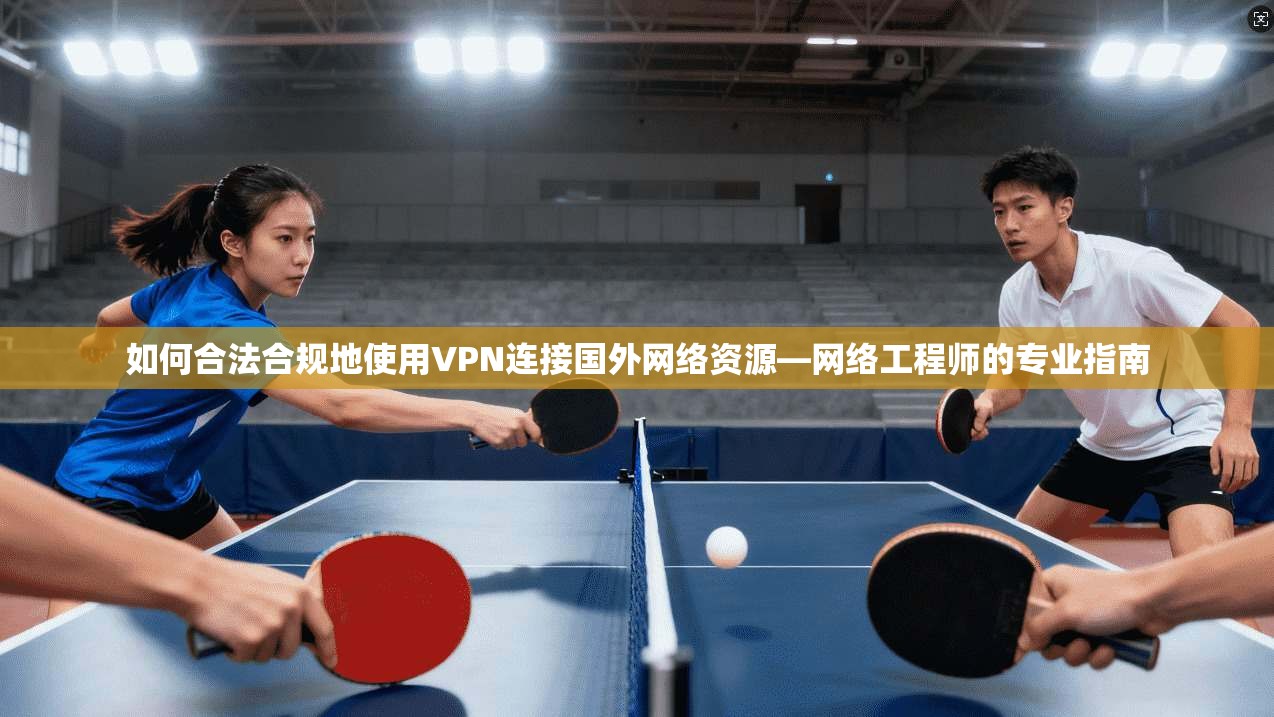如何合法合规地使用VPN连接国外网络资源—网络工程师的专业指南 如何合法合规地使用VPN连接国外网络资源—网络工程师的专业指南