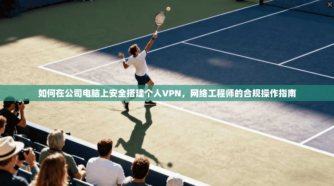 如何在公司电脑上安全搭建个人VPN，网络工程师的合规操作指南