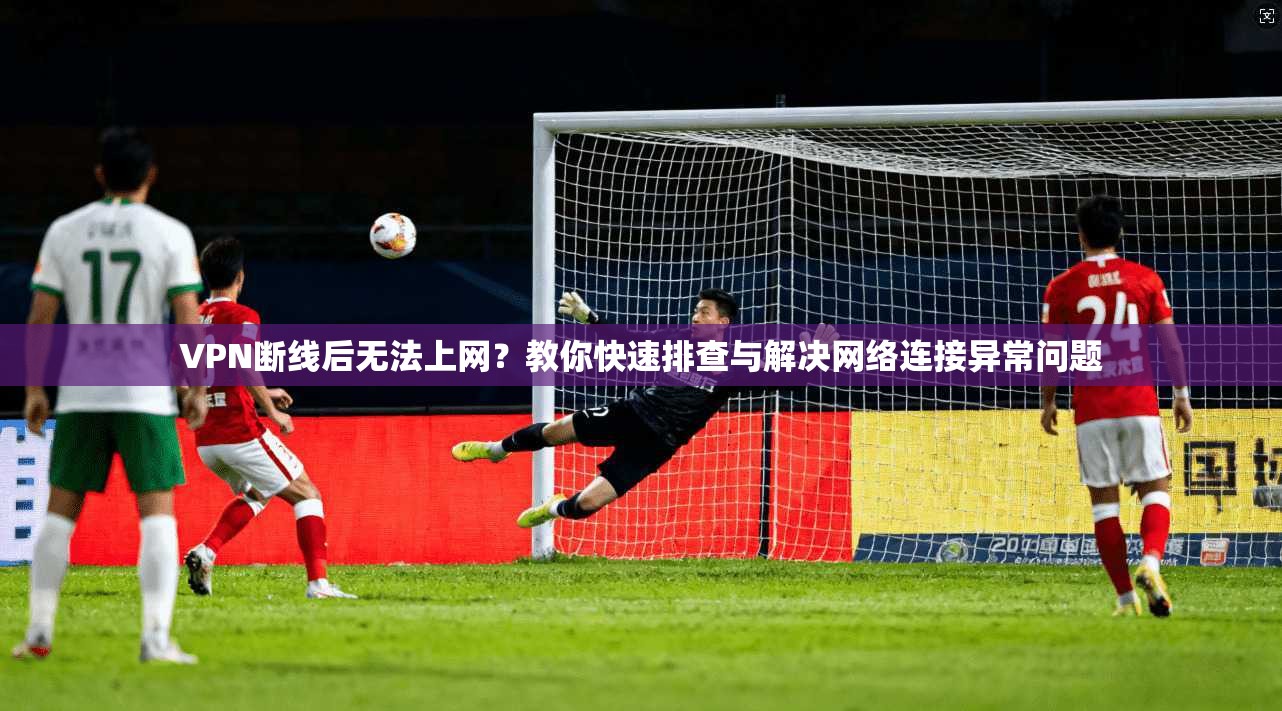 VPN断线后无法上网?教你快速排查与解决网络连接异常问题 VPN断线后无法上网?教你快速排查与解决网络连接异常问题