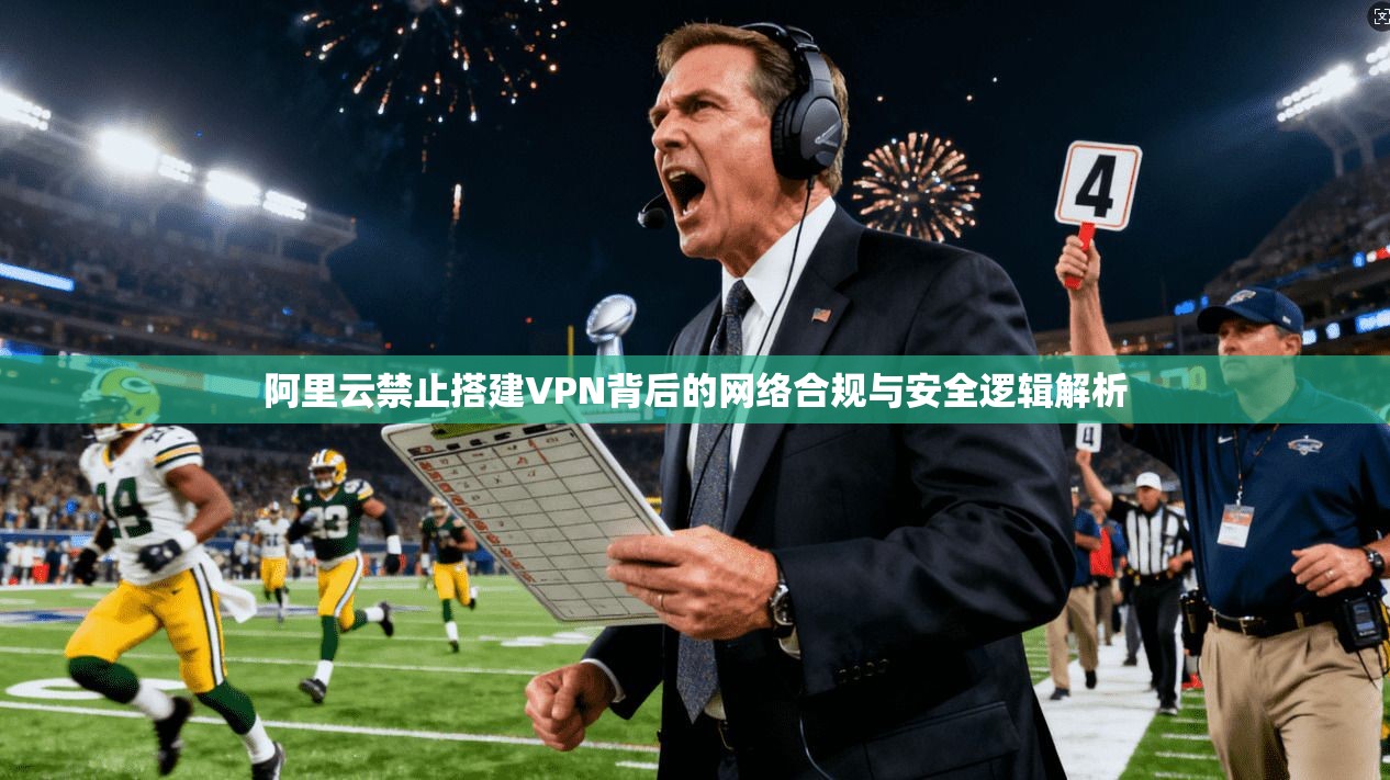 阿里云禁止搭建VPN背后的网络合规与安全逻辑解析 阿里云禁止搭建VPN背后的网络合规与安全逻辑解析