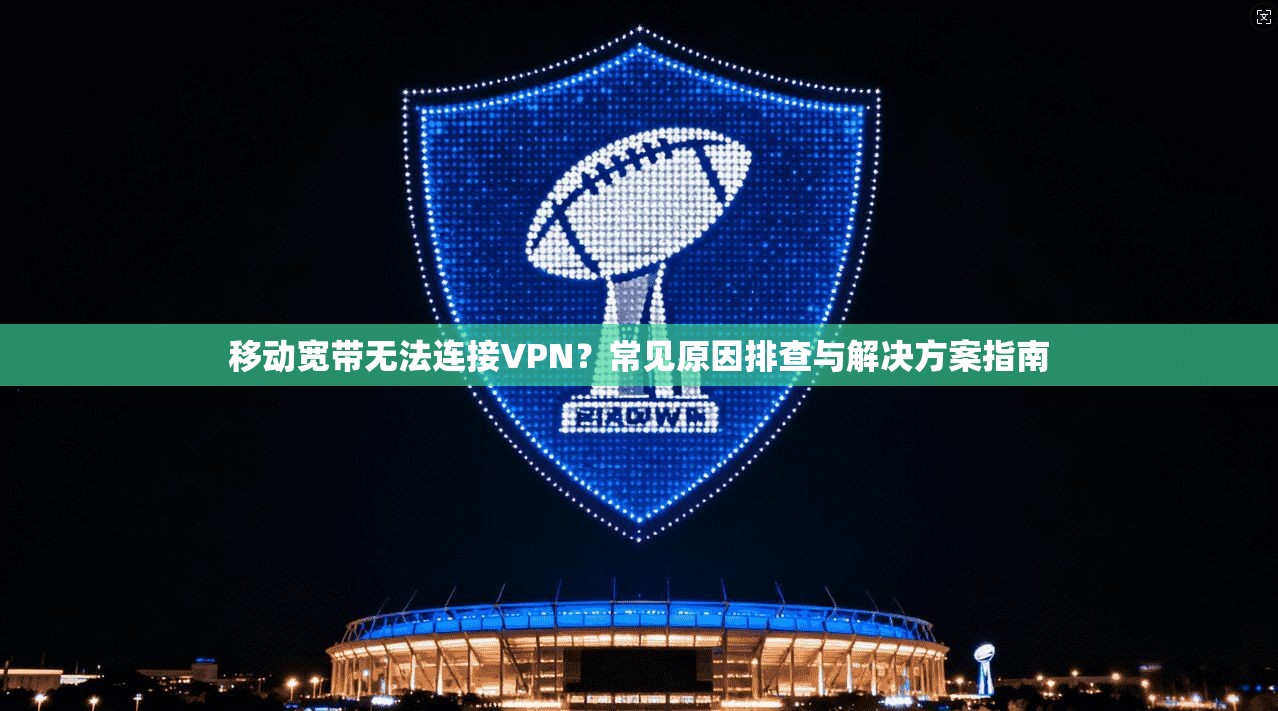 移动宽带无法连接VPN？常见原因排查与解决方案指南