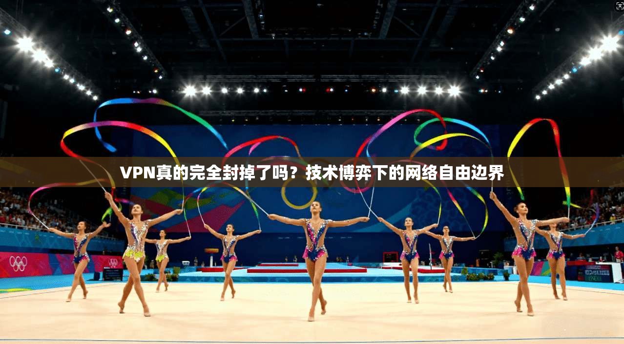 VPN真的完全封掉了吗?技术博弈下的网络自由边界 VPN真的完全封掉了吗?技术博弈下的网络自由边界