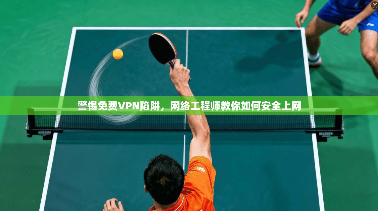 警惕免费VPN陷阱,网络工程师教你如何安全上网 警惕免费VPN陷阱,网络工程师教你如何安全上网