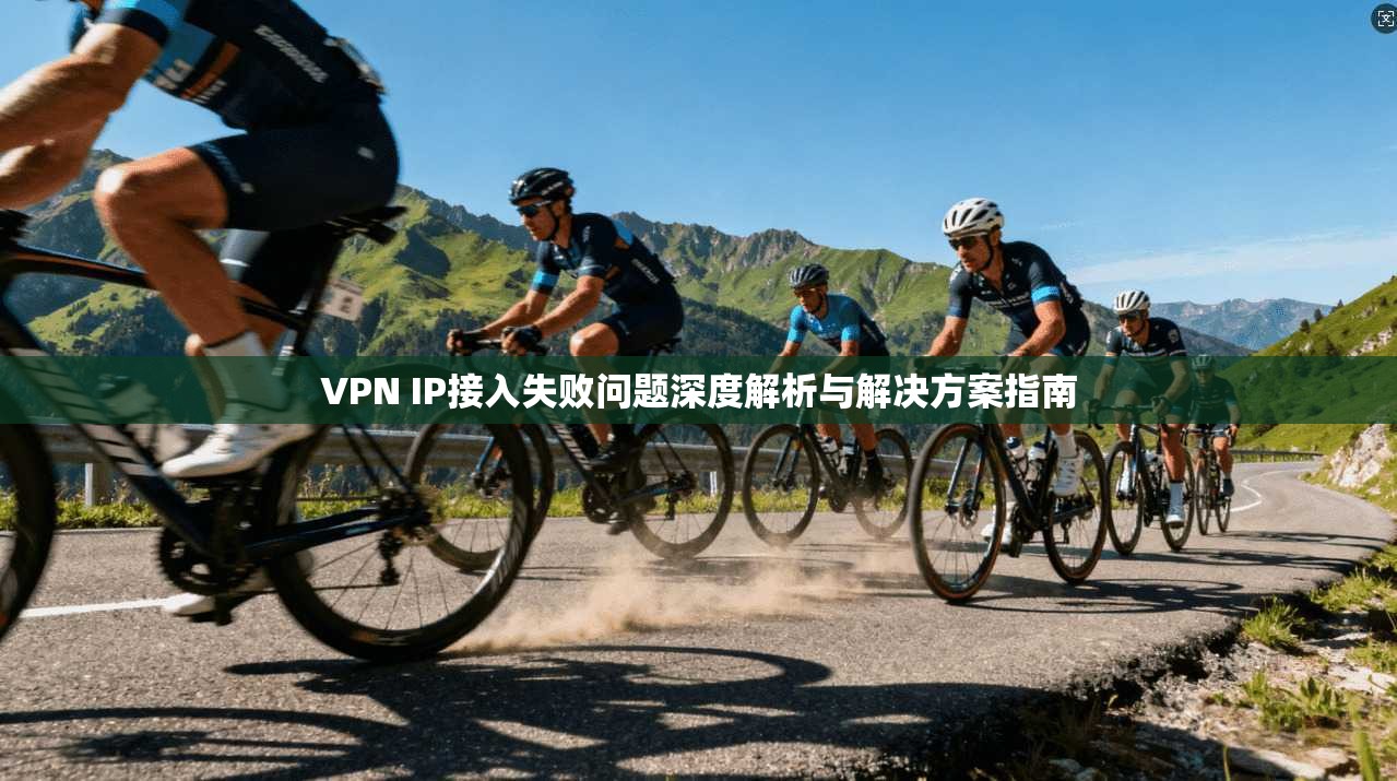 VPN IP接入失败问题深度解析与解决方案指南 VPN IP接入失败问题深度解析与解决方案指南