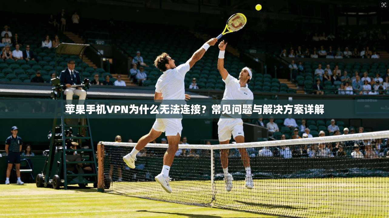 苹果手机VPN为什么无法连接?常见问题与解决方案详解 苹果手机VPN为什么无法连接?常见问题与解决方案详解