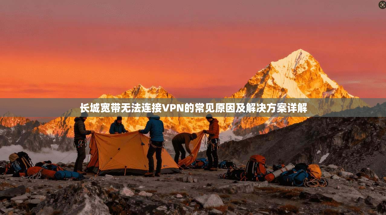 长城宽带无法连接VPN的常见原因及解决方案详解