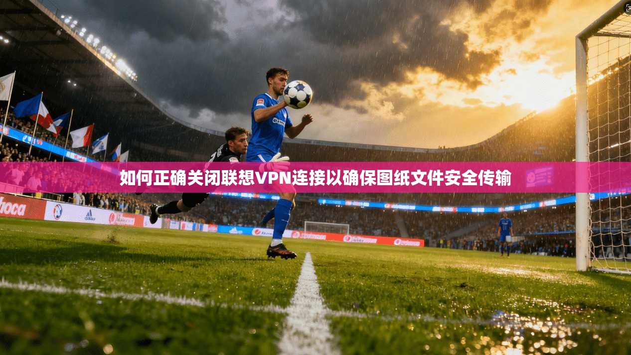 如何正确关闭联想VPN连接以确保图纸文件安全传输