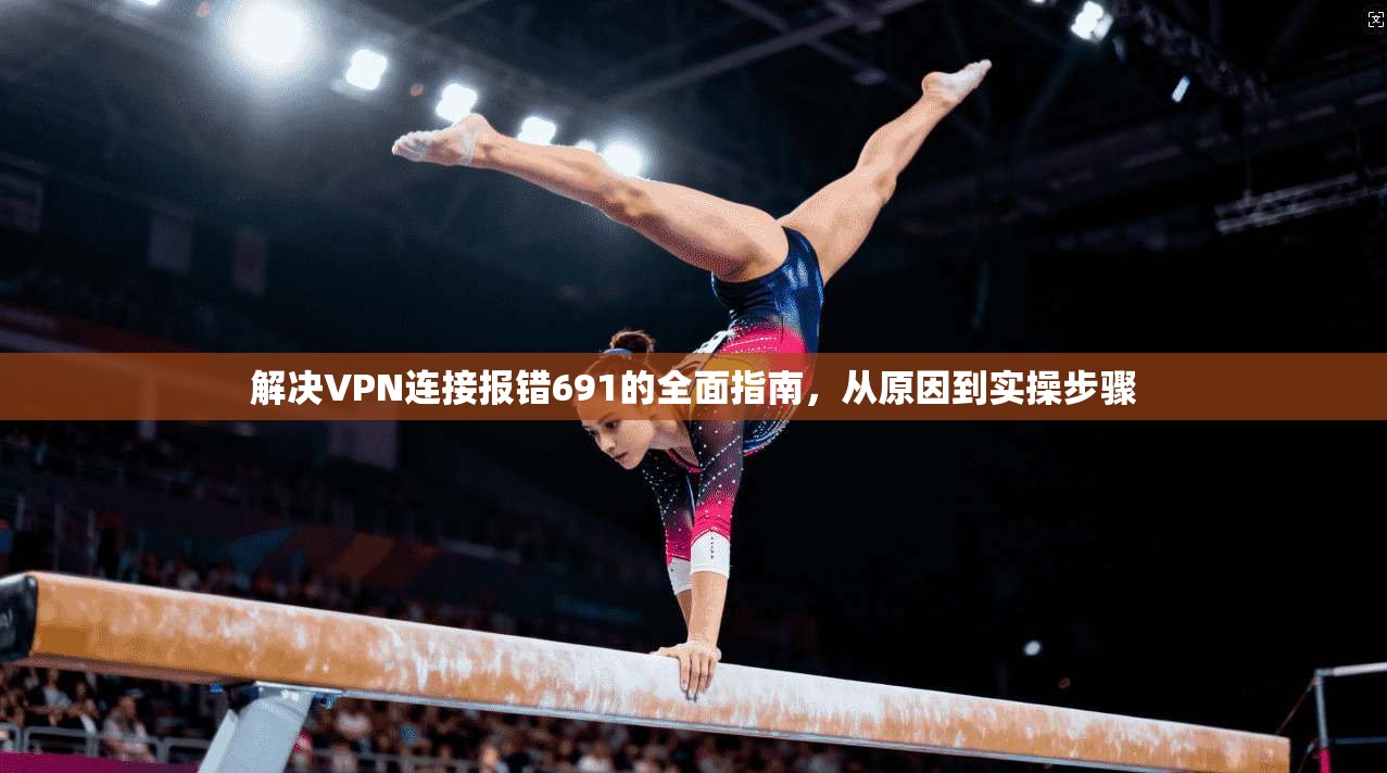解决VPN连接报错691的全面指南,从原因到实操步骤 解决VPN连接报错691的全面指南,从原因到实操步骤