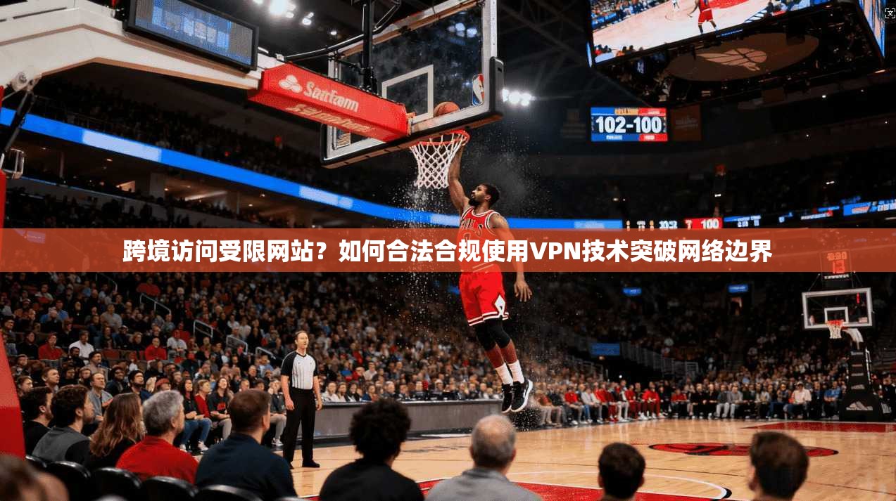 跨境访问受限网站？如何合法合规使用VPN技术突破网络边界