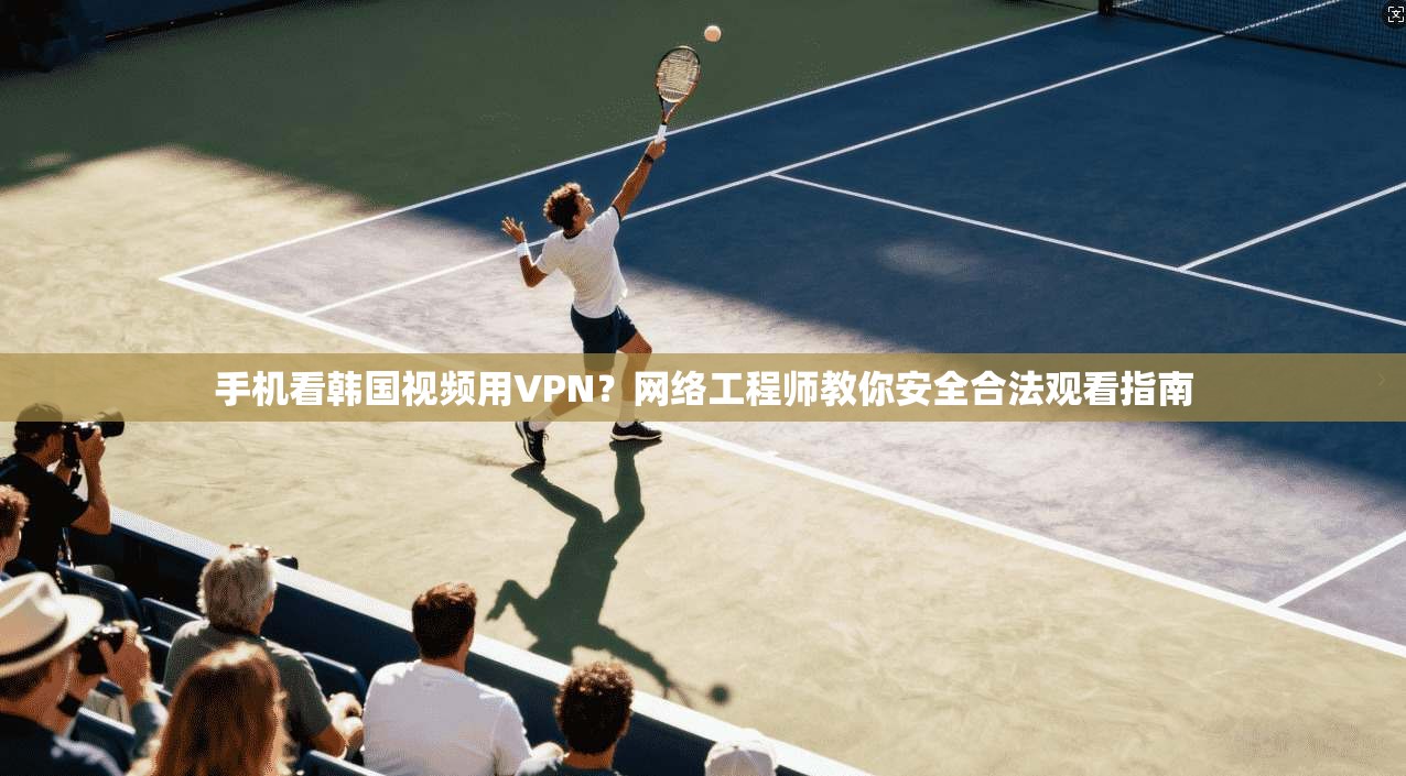 手机看韩国视频用VPN?网络工程师教你安全合法观看指南 手机看韩国视频用VPN?网络工程师教你安全合法观看指南