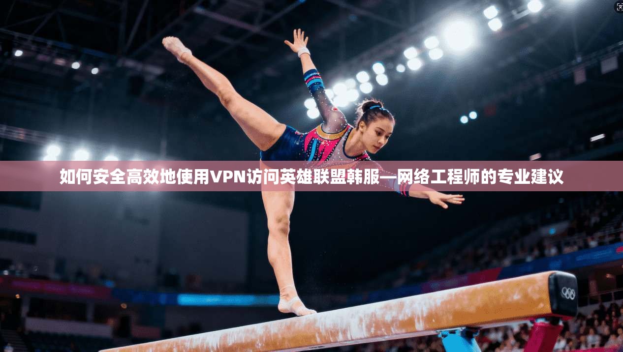 如何安全高效地使用VPN访问英雄联盟韩服—网络工程师的专业建议 如何安全高效地使用VPN访问英雄联盟韩服—网络工程师的专业建议