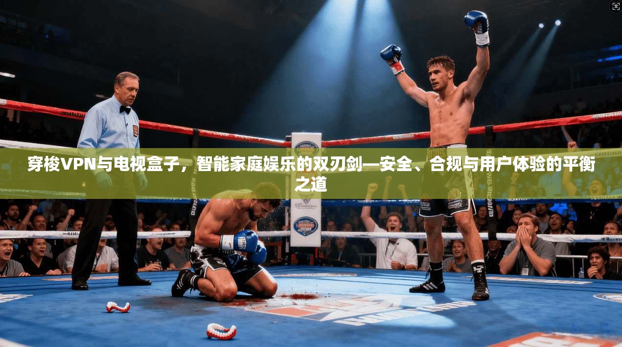 穿梭VPN与电视盒子,智能家庭娱乐的双刃剑—安全、合规与用户体验的平衡之道 穿梭VPN与电视盒子,智能家庭娱乐的双刃剑—安全、合规与用户体验的平衡之道