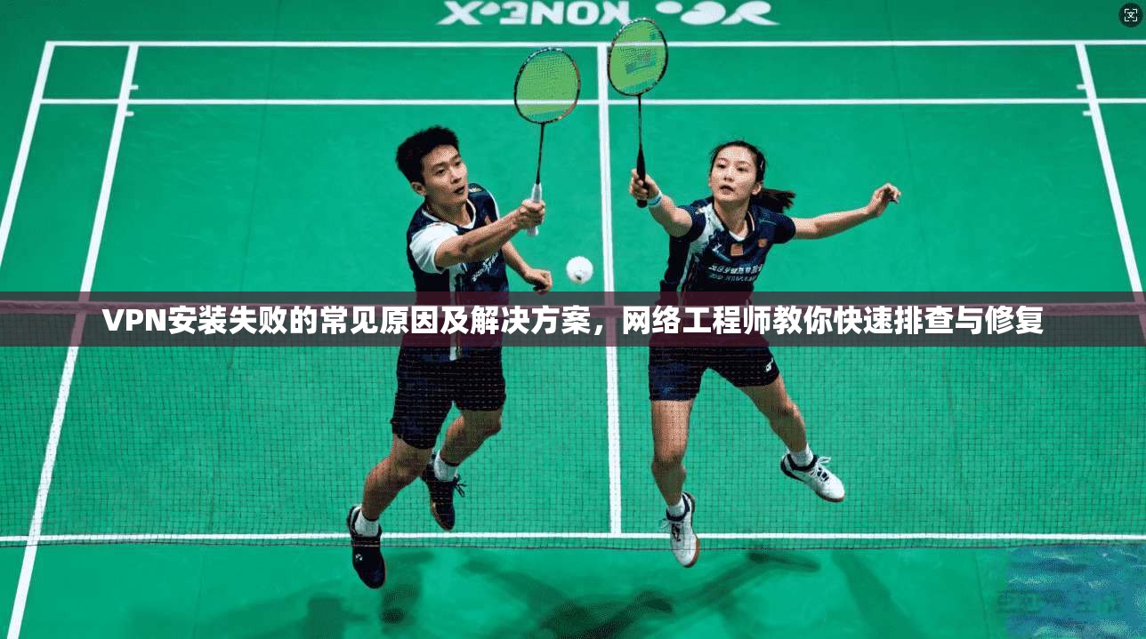 VPN安装失败的常见原因及解决方案,网络工程师教你快速排查与修复 VPN安装失败的常见原因及解决方案,网络工程师教你快速排查与修复