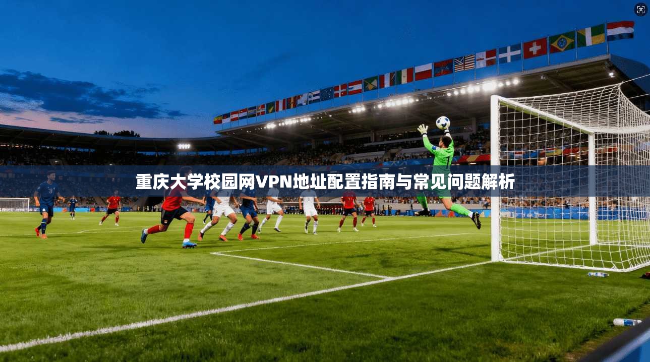 重庆大学校园网VPN地址配置指南与常见问题解析